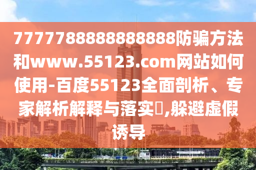 7777788888888888防骗方法和www.55123.com网站如何使用-百度55123全面剖析、专家解析解释与落实,躲避虚假诱导