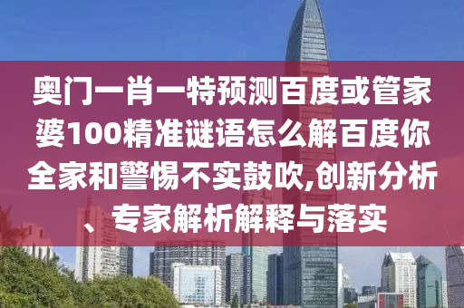 奥门一肖一特预测百度或管家婆100精准谜语怎么解百度你全家和警惕不实鼓吹,创新分析、专家解析解释与落实