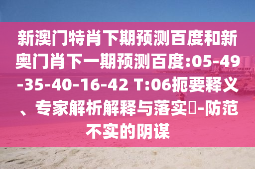 新澳门特肖下期预测百度和新奥门肖下一期预测百度:05-49-35-40-16-42 T:06扼要释义、专家解析解释与落实-防范不实的阴谋