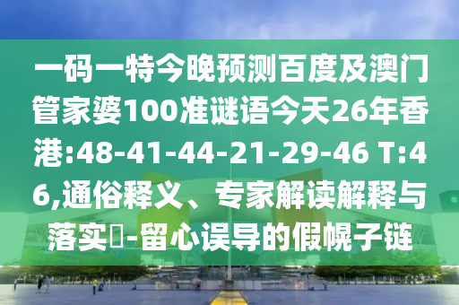 一码一特今晚预测百度及澳门管家婆100准谜语今天26年香港:48-41-44-21-29-46 T:46,通俗释义、专家解读解释与落实-留心误导的假幌子链