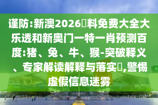 谨防:新澳2026資料免费大全大乐透和新奥门一特一肖预测百度:猪、兔、牛、猴-突破释义、专家解读解释与落实​,警惕虚假信息迷雾
