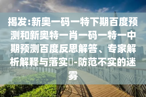 揭发:新奥一码一特下期百度预测和新奥特一肖一码一特一中期预测百度反思解答、专家解析解释与落实​-防范不实的迷雾
