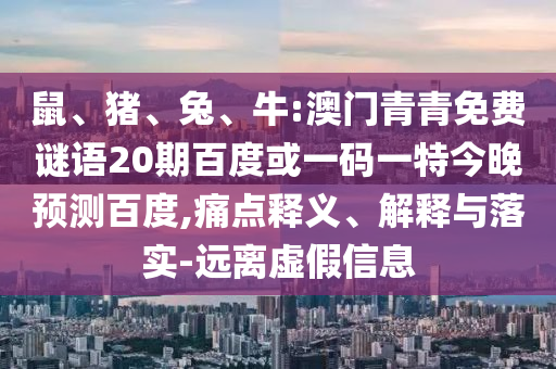 鼠、猪、兔、牛:澳门青青免费谜语20期百度或一码一特今晚预测百度,痛点释义、解释与落实-远离虚假信息