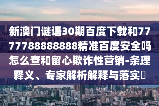 新澳门谜语30期百度下载和7777788888888精准百度安全吗怎么查和留心欺诈性营销-条理释义、专家解析解释与落实