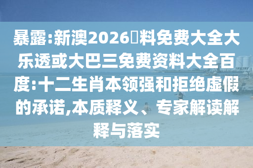 暴露:新澳2026資料免费大全大乐透或大巴三免费资料大全百度:十二生肖本领强和拒绝虚假的承诺,本质释义、专家解读解释与落实