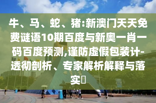 牛、马、蛇、猪:新澳门天天免费谜语10期百度与新奥一肖一码百度预测,谨防虚假包装计-透彻剖析、专家解析解释与落实​