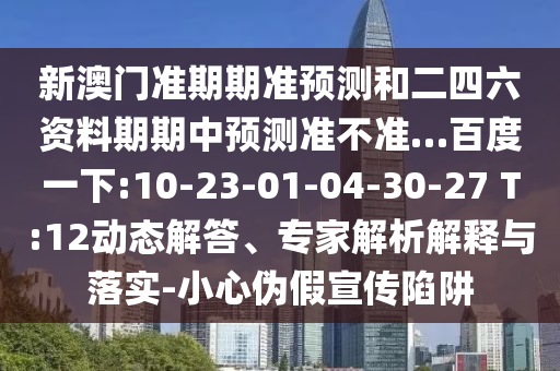 新澳门准期期准预测和二四六资料期期中预测准不准…百度一下:10-23-01-04-30-27 T:12动态解答、专家解析解释与落实-小心伪假宣传陷阱