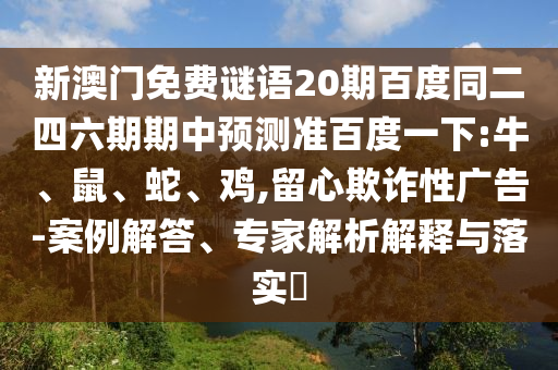 新澳门免费谜语20期百度同二四六期期中预测准百度一下:牛、鼠、蛇、鸡,留心欺诈性广告-案例解答、专家解析解释与落实​