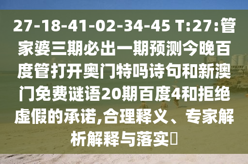 27-18-41-02-34-45 T:27:管家婆三期必出一期预测今晚百度管打开奥门特吗诗句和新澳门免费谜语20期百度4和拒绝虚假的承诺,合理释义、专家解析解释与落实