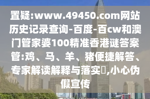 置疑:www.49450.com网站历史记录查询-百度-百cw和澳门管家婆100精准香港谜答案管:鸡、马、羊、猪便捷解答、专家解读解释与落实​,小心伪假宣传