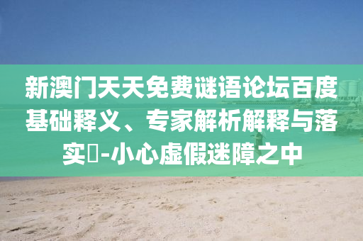 新澳门天天免费谜语论坛百度基础释义、专家解析解释与落实-小心虚假迷障之中