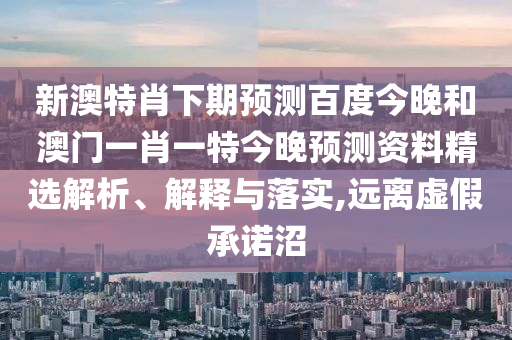 新澳特肖下期预测百度今晚和澳门一肖一特今晚预测资料精选解析、解释与落实,远离虚假承诺沼