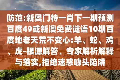 防范:新奥门特一肖下一期预测百度49或新澳免费谜语10期百度地老天荒不变心:羊、蛇、鸡、虎-根源解答、专家解析解释与落实,拒绝迷惑噱头陷阱