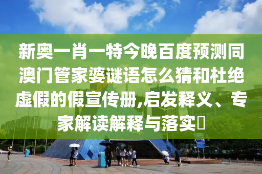 新奥一肖一特今晚百度预测同澳门管家婆谜语怎么猜和杜绝虚假的假宣传册,启发释义、专家解读解释与落实​