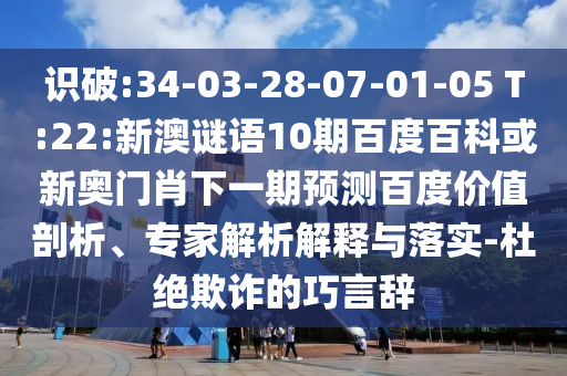 识破:34-03-28-07-01-05 T:22:新澳谜语10期百度百科或新奥门肖下一期预测百度价值剖析、专家解析解释与落实-杜绝欺诈的巧言辞