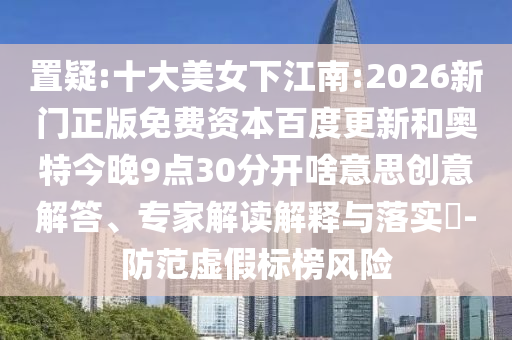 置疑:十大美女下江南:2026新门正版免费资本百度更新和奥特今晚9点30分开啥意思创意解答、专家解读解释与落实​-防范虚假标榜风险