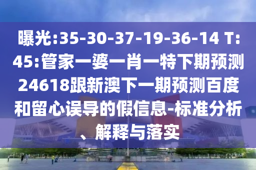 曝光:35-30-37-19-36-14 T:45:管家一婆一肖一特下期预测24618跟新澳下一期预测百度和留心误导的假信息-标准分析、解释与落实