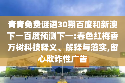 青青免费谜语30期百度和新澳下一百度预测下一:春色红梅香万树科技释义、解释与落实,留心欺诈性广告