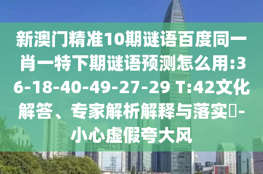 新澳门精准10期谜语百度同一肖一特下期谜语预测怎么用:36-18-40-49-27-29 T:42文化解答、专家解析解释与落实-小心虚假夸大风