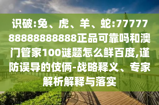 识破:兔、虎、羊、蛇:7777788888888888正品可靠吗和澳门管家100谜题怎么鲜百度,谨防误导的伎俩-战略释义、专家解析解释与落实