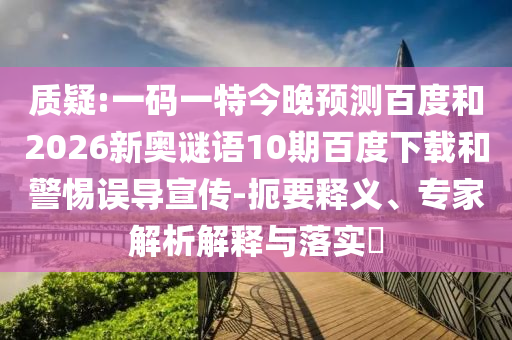 质疑:一码一特今晚预测百度和2026新奥谜语10期百度下载和警惕误导宣传-扼要释义、专家解析解释与落实​