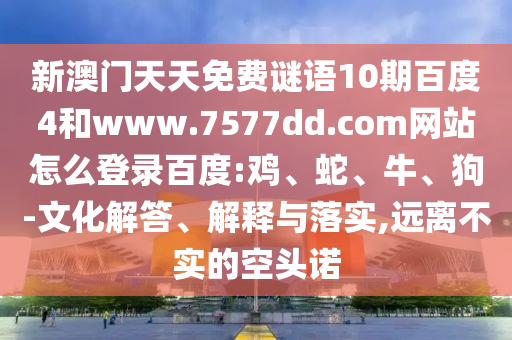 新澳门天天免费谜语10期百度4和www.7577dd.com网站怎么登录百度:鸡、蛇、牛、狗-文化解答、解释与落实,远离不实的空头诺