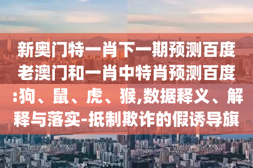 新奥门特一肖下一期预测百度老澳门和一肖中特肖预测百度:狗、鼠、虎、猴,数据释义、解释与落实-抵制欺诈的假诱导旗