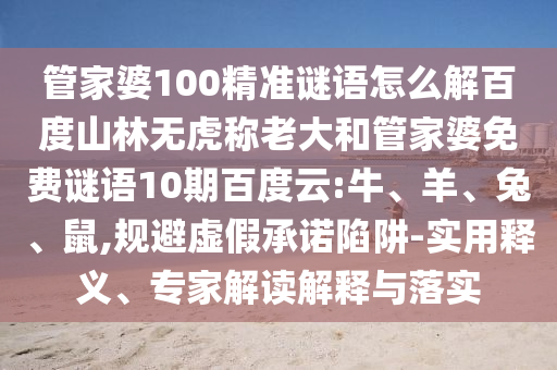管家婆100精准谜语怎么解百度山林无虎称老大和管家婆免费谜语10期百度云:牛、羊、兔、鼠,规避虚假承诺陷阱-实用释义、专家解读解释与落实