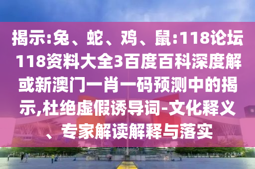 揭示:兔、蛇、鸡、鼠:118论坛118资料大全3百度百科深度解或新澳门一肖一码预测中的揭示,杜绝虚假诱导词-文化释义、专家解读解释与落实