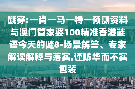 戳穿:一肖一马一特一预测资料与澳门管家婆100精准香港谜语今天的谜8-场景解答、专家解读解释与落实,谨防华而不实包装