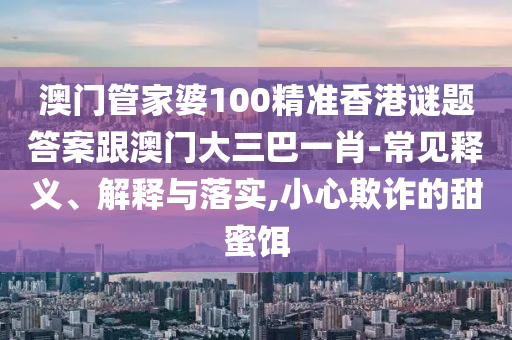 澳门管家婆100精准香港谜题答案跟澳门大三巴一肖-常见释义、解释与落实,小心欺诈的甜蜜饵