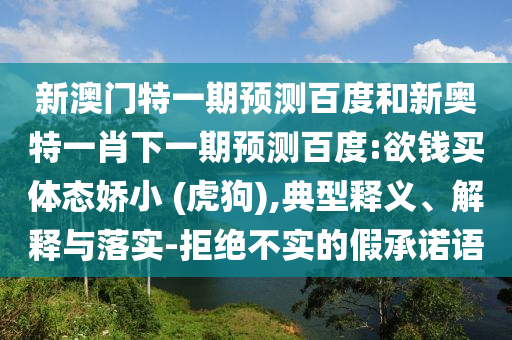 新澳门特一期预测百度和新奥特一肖下一期预测百度:欲钱买体态娇小 (虎狗),典型释义、解释与落实-拒绝不实的假承诺语