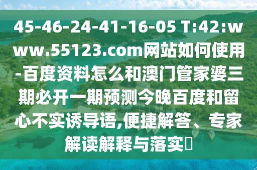 45-46-24-41-16-05 T:42:www.55123.com网站如何使用-百度资料怎么和澳门管家婆三期必开一期预测今晚百度和留心不实诱导语,便捷解答、专家解读解释与落实​