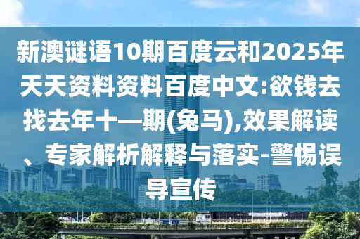 新澳谜语10期百度云和2025年天天资料资料百度中文:欲钱去找去年十—期(兔马),效果解读、专家解析解释与落实-警惕误导宣传