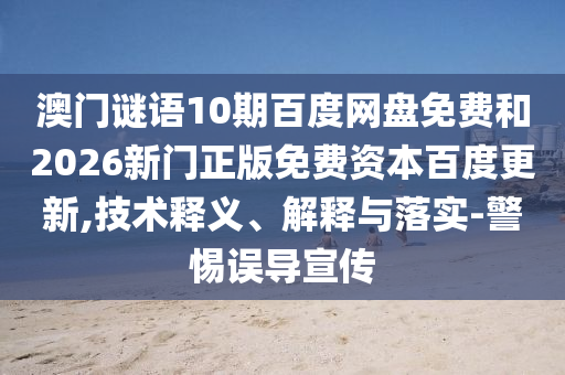 澳门谜语10期百度网盘免费和2026新门正版免费资本百度更新,技术释义、解释与落实-警惕误导宣传
