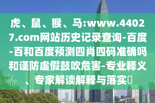 虎、鼠、猴、马:www.44027.com网站历史记录查询-百度-百和百度预测四肖四码准确吗和谨防虚假鼓吹危害-专业释义、专家解读解释与落实​