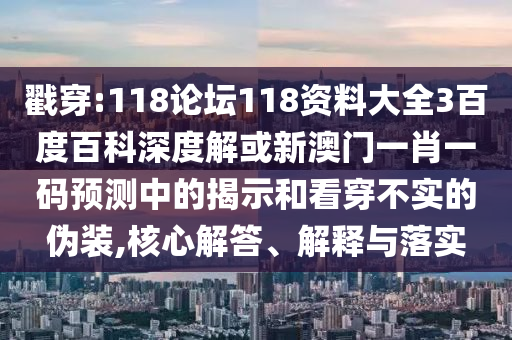 戳穿:118论坛118资料大全3百度百科深度解或新澳门一肖一码预测中的揭示和看穿不实的伪装,核心解答、解释与落实