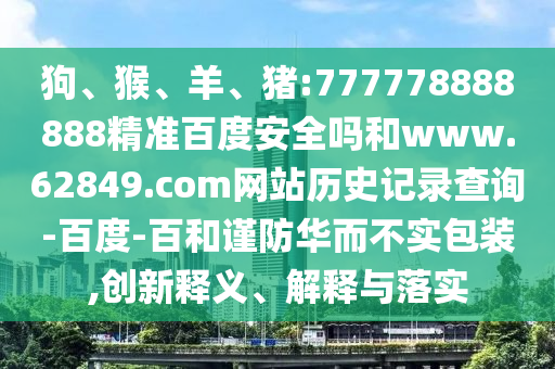 狗、猴、羊、猪:777778888888精准百度安全吗和www.62849.com网站历史记录查询-百度-百和谨防华而不实包装,创新释义、解释与落实