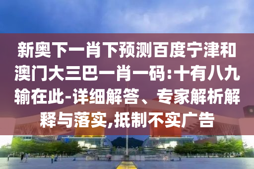 新奥下一肖下预测百度宁津和澳门大三巴一肖一码:十有八九输在此-详细解答、专家解析解释与落实,抵制不实广告