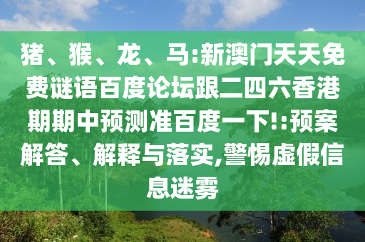 猪、猴、龙、马:新澳门天天免费谜语百度论坛跟二四六香港期期中预测准百度一下!:预案解答、解释与落实,警惕虚假信息迷雾