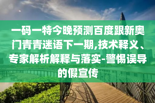 一码一特今晚预测百度跟新奥门青青迷语下一期,技术释义、专家解析解释与落实-警惕误导的假宣传