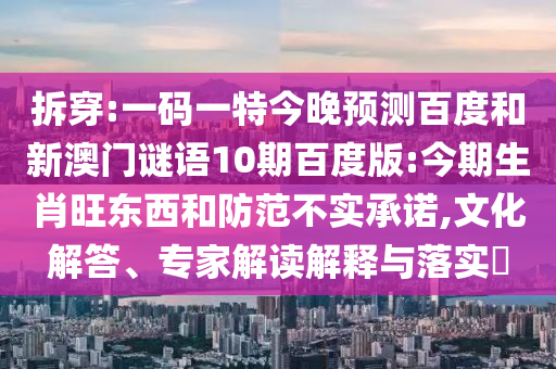 拆穿:一码一特今晚预测百度和新澳门谜语10期百度版:今期生肖旺东西和防范不实承诺,文化解答、专家解读解释与落实​