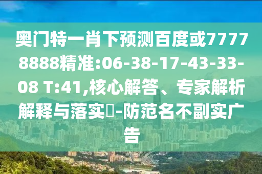 奥门特一肖下预测百度或77778888精准:06-38-17-43-33-08 T:41,核心解答、专家解析解释与落实-防范名不副实广告