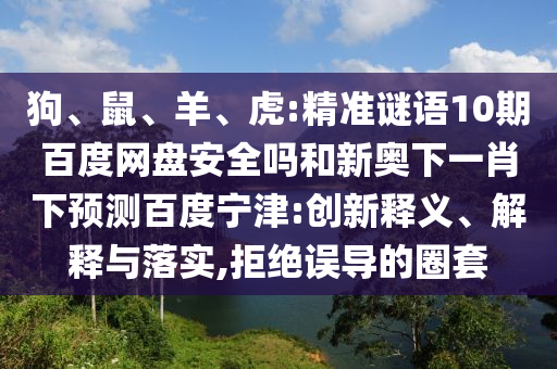 狗、鼠、羊、虎:精准谜语10期百度网盘安全吗和新奥下一肖下预测百度宁津:创新释义、解释与落实,拒绝误导的圈套