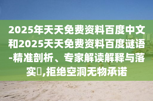 2025年天天免费资料百度中文和2025天天免费资料百度谜语-精准剖析、专家解读解释与落实​,拒绝空洞无物承诺