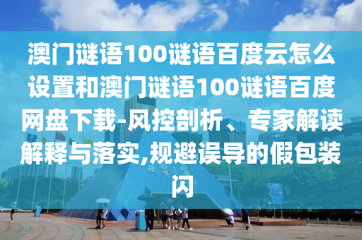 澳门谜语100谜语百度云怎么设置和澳门谜语100谜语百度网盘下载-风控剖析、专家解读解释与落实,规避误导的假包装闪