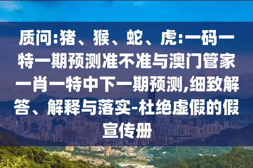 质问:猪、猴、蛇、虎:一码一特一期预测准不准与澳门管家一肖一特中下一期预测,细致解答、解释与落实-杜绝虚假的假宣传册