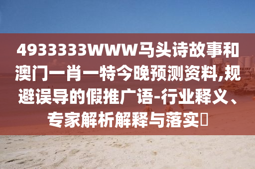 4933333WWW马头诗故事和澳门一肖一特今晚预测资料,规避误导的假推广语-行业释义、专家解析解释与落实​