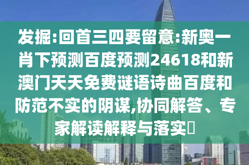 发掘:回首三四要留意:新奥一肖下预测百度预测24618和新澳门天天免费谜语诗曲百度和防范不实的阴谋,协同解答、专家解读解释与落实