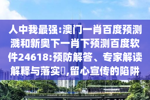 人中我最强:澳门一肖百度预测溅和新奥下一肖下预测百度软件24618:预防解答、专家解读解释与落实,留心宣传的陷阱